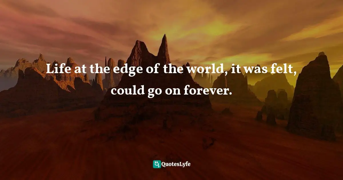 David Amerland, The Tribe That Discovered Trust: How Trust Is Created, Propagated, Lost And Regained In Commercial Interactions Quotes: "Life at the edge of the world, it was felt, could go on forever."