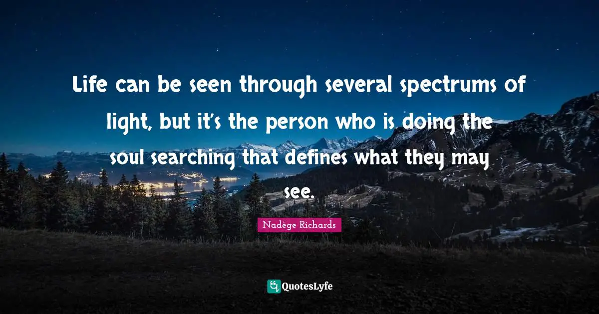 Life can be seen through several spectrums of light, but it’s the person who is doing the soul searching that defines what they may see.
