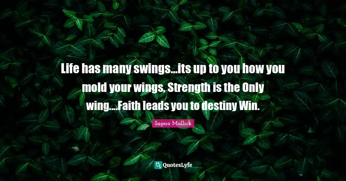 Life has many swings...its up to you how you mold your wings, Strength is the Only wing....Faith leads you to destiny Win.