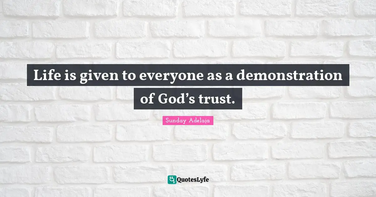 Life is given to everyone as a demonstration of God’s trust.