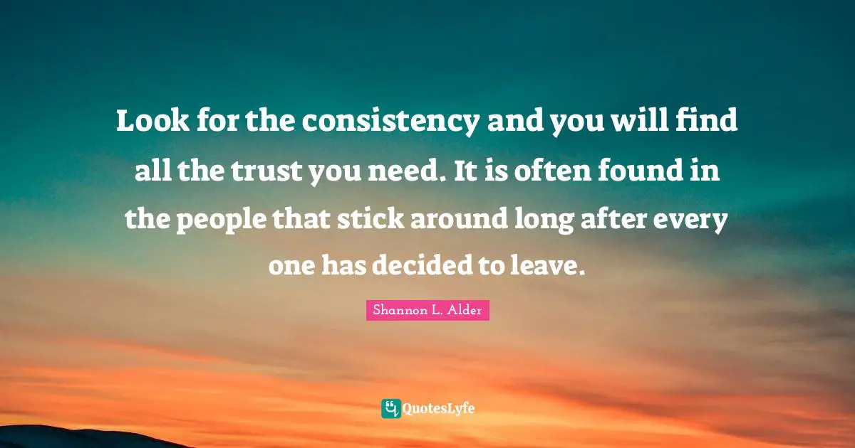 Look for the consistency and you will find all the trust you need. It is often found in the people that stick around long after every one has decided to leave.