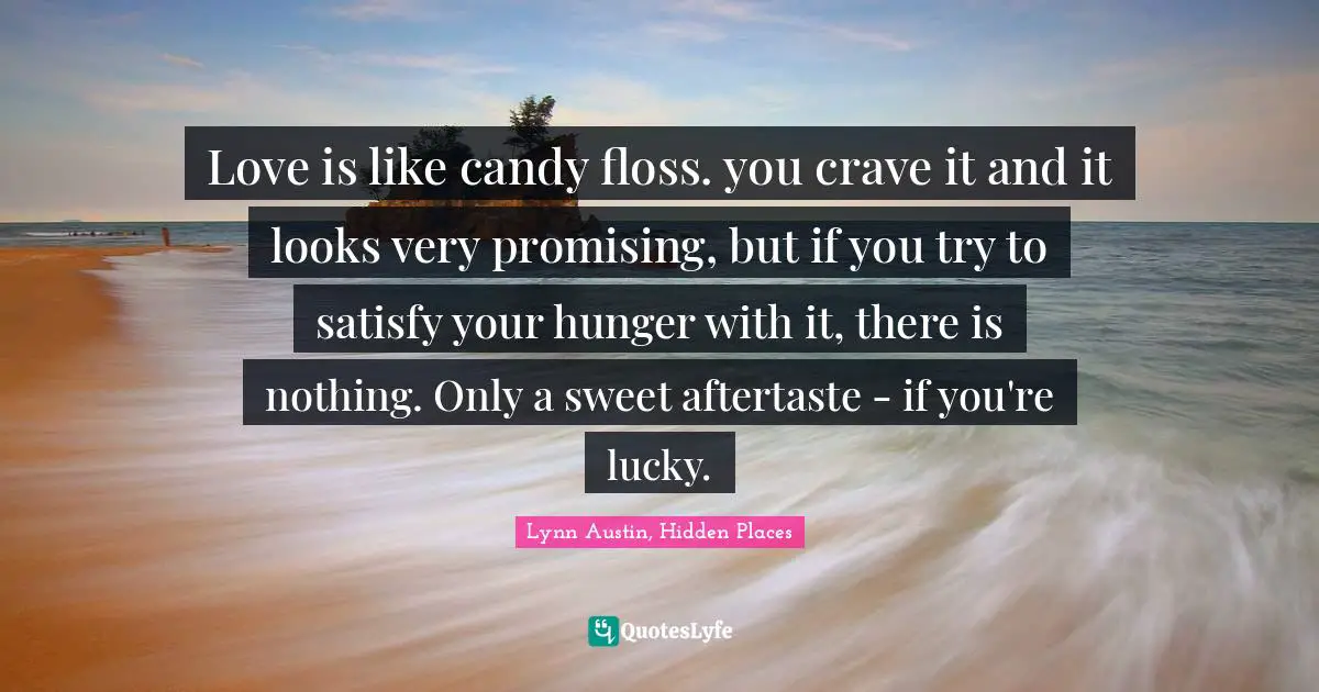 Love is like candy floss. you crave it and it looks very promising, but if you try to satisfy your hunger with it, there is nothing. Only a sweet aftertaste - if you're lucky.