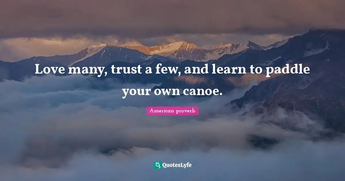 Love many, trust a few, and learn to paddle your own canoe.