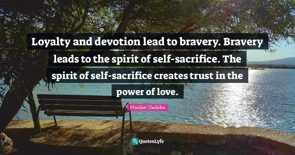 Story Quotes: "Loyalty and devotion lead to bravery. Bravery leads to the spirit of self-sacrifice. The spirit of self-sacrifice creates trust in the power of love."