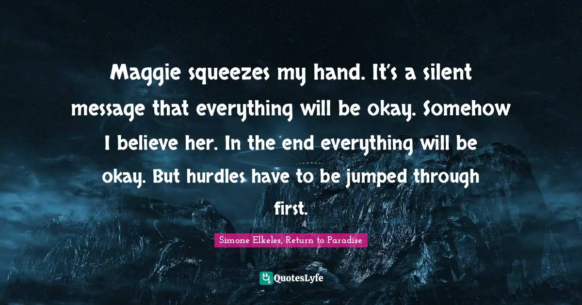 Maggie squeezes my hand. It’s a silent message that everything will be okay. Somehow I believe her. In the end everything will be okay. But hurdles have to be jumped through first.