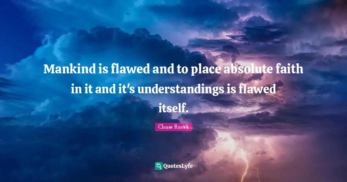 Mankind is flawed and to place absolute faith in it and it's understandings is flawed itself.