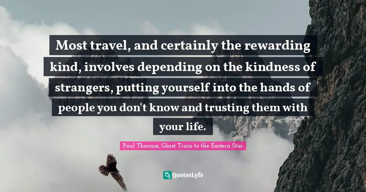 Most travel, and certainly the rewarding kind, involves depending on the kindness of strangers, putting yourself into the hands of people you don't know and trusting them with your life.