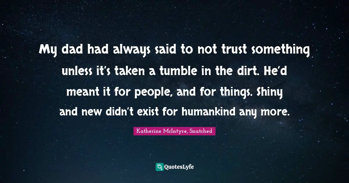 My dad had always said to not trust something unless it’s taken a tumble in the dirt. He’d meant it for people, and for things. Shiny and new didn’t exist for humankind any more.