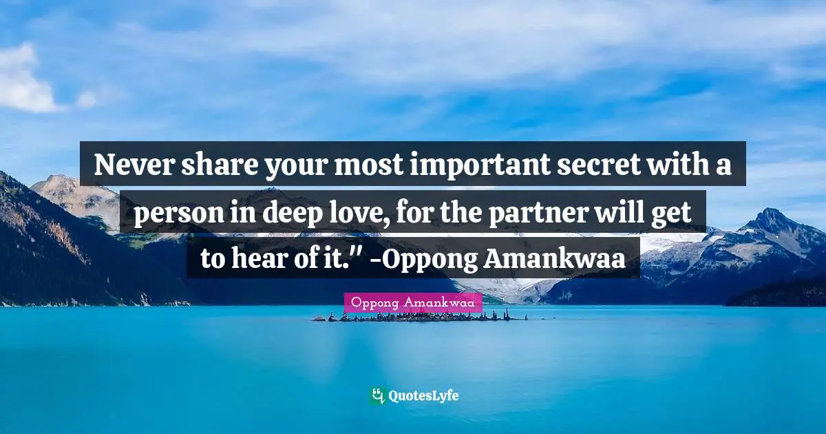 Never share your most important secret with a person in deep love, for the partner will get to hear of it." -Oppong Amankwaa