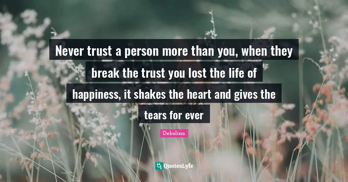 Never trust a person more than you, when they break the trust you lost the life of happiness, it shakes the heart and gives the tears for ever