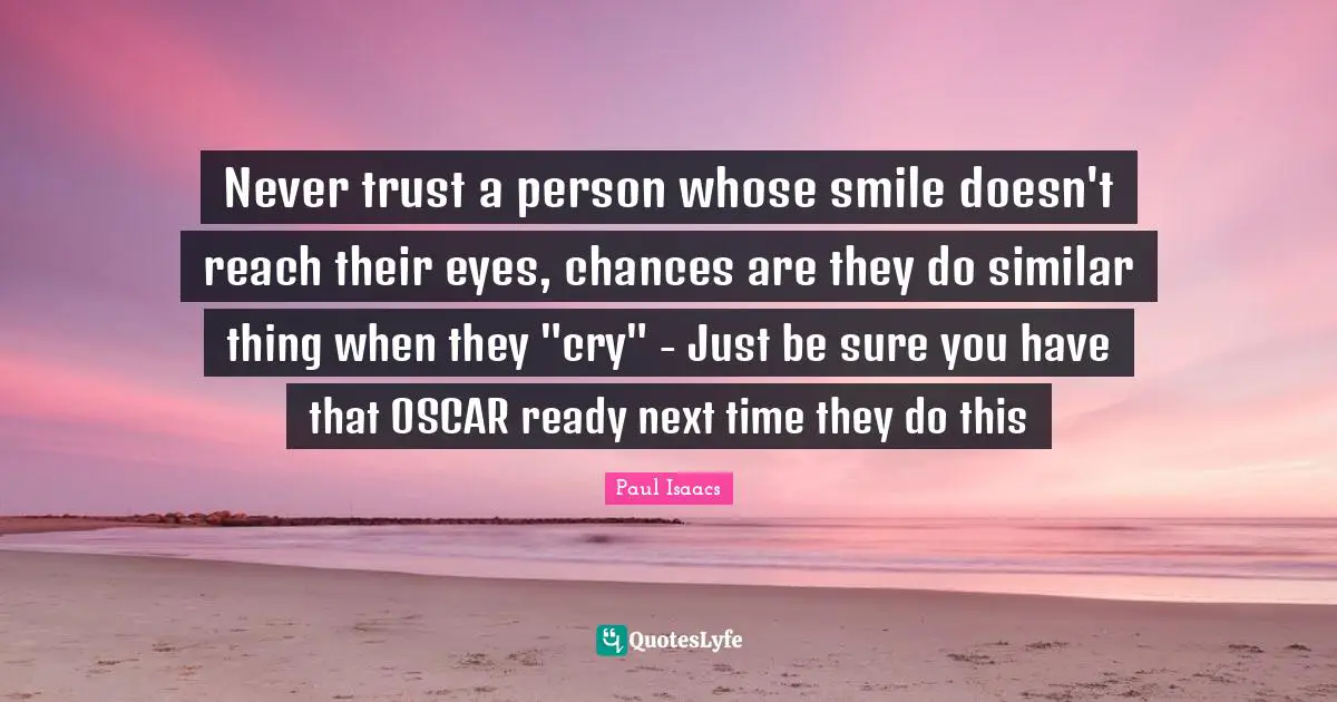 Never trust a person whose smile doesn't reach their eyes, chances are they do similar thing when they "cry" - Just be sure you have that OSCAR ready next time they do this