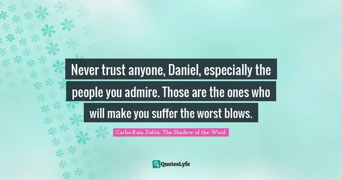 Carlos Ruiz Zafón, The Shadow Of The Wind Quotes: "Never trust anyone, Daniel, especially the people you admire. Those are the ones who will make you suffer the worst blows."