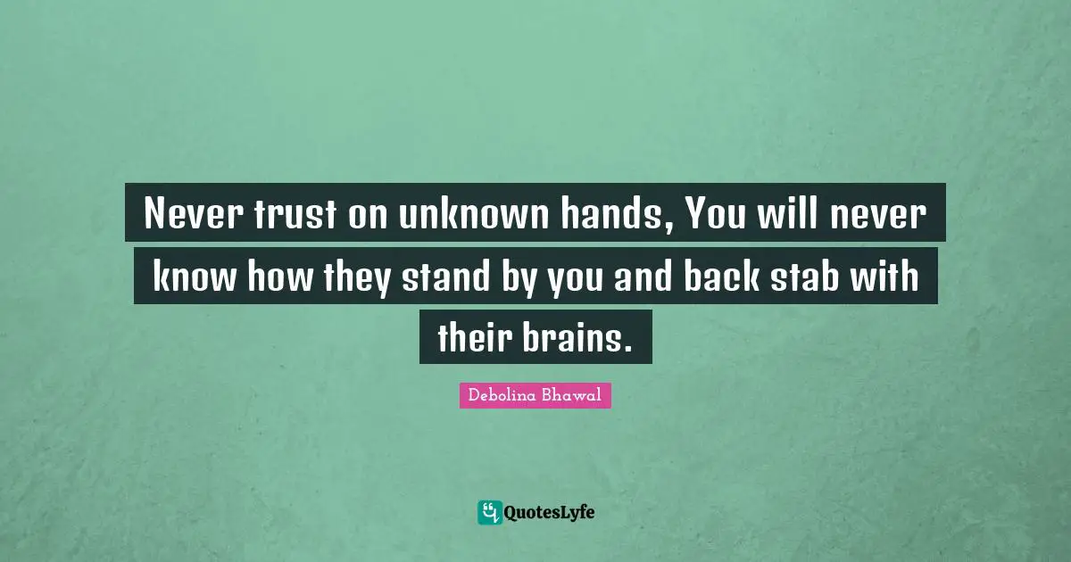Never trust on unknown hands, You will never know how they stand by you and back stab with their brains.