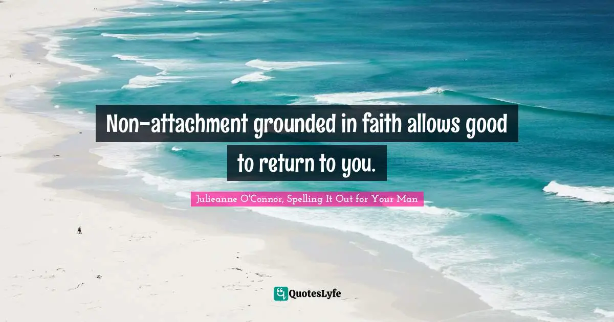 Julieanne O'Connor, Spelling It Out For Your Man Quotes: "Non-attachment grounded in faith allows good to return to you."