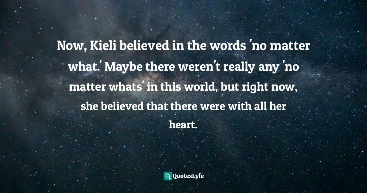 Now, Kieli believed in the words 'no matter what.' Maybe there weren't really any 'no matter whats' in this world, but right now, she believed that there were with all her heart.