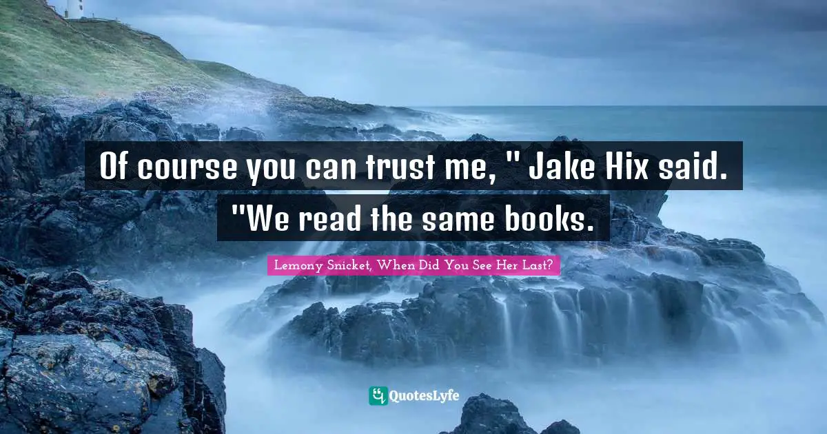 Of course you can trust me, " Jake Hix said. "We read the same books.