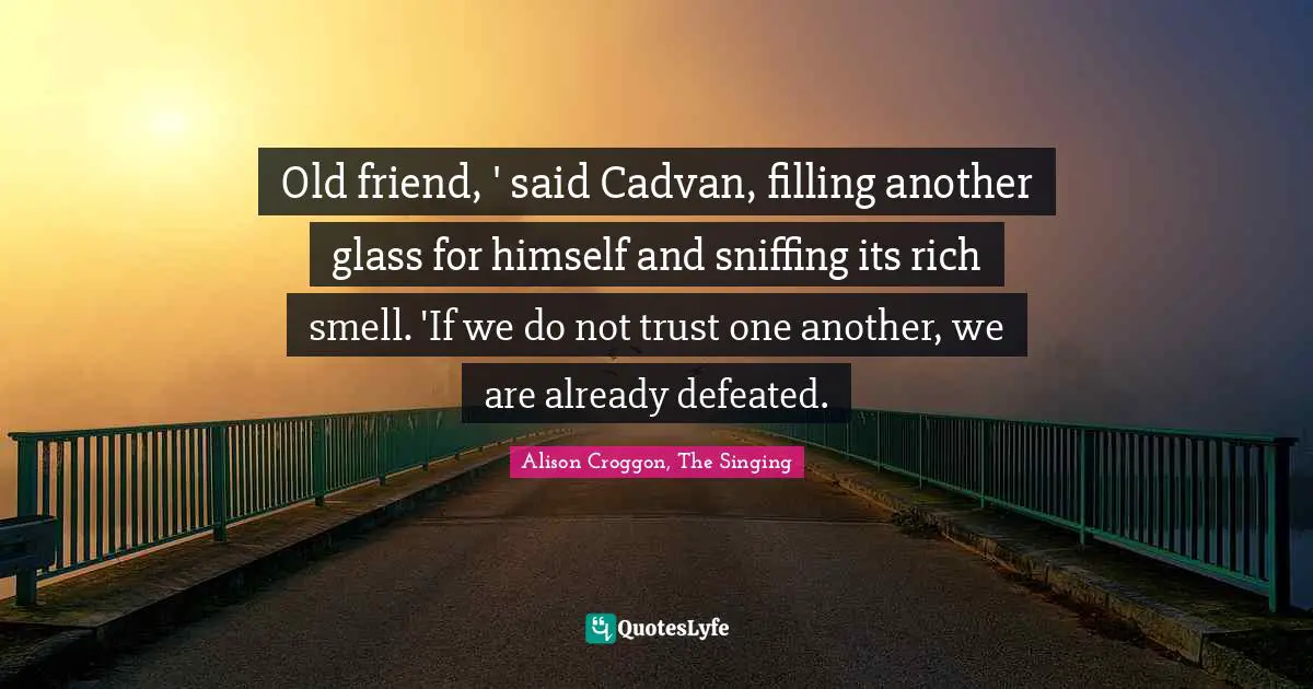 Old friend, ' said Cadvan, filling another glass for himself and sniffing its rich smell. 'If we do not trust one another, we are already defeated.
