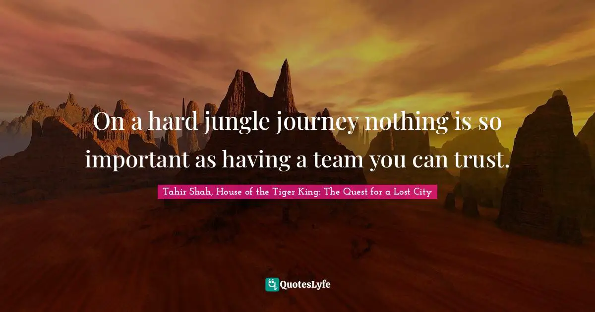 Tahir Shah, House Of The Tiger King: The Quest For A Lost City Quotes: "On a hard jungle journey nothing is so important as having a team you can trust."
