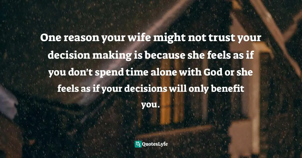 One reason your wife might not trust your decision making is because she feels as if you don't spend time alone with God or she feels as if your decisions will only benefit you.