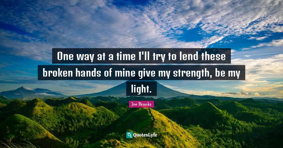 One way at a time I'll try to lend these broken hands of mine give my strength, be my light.