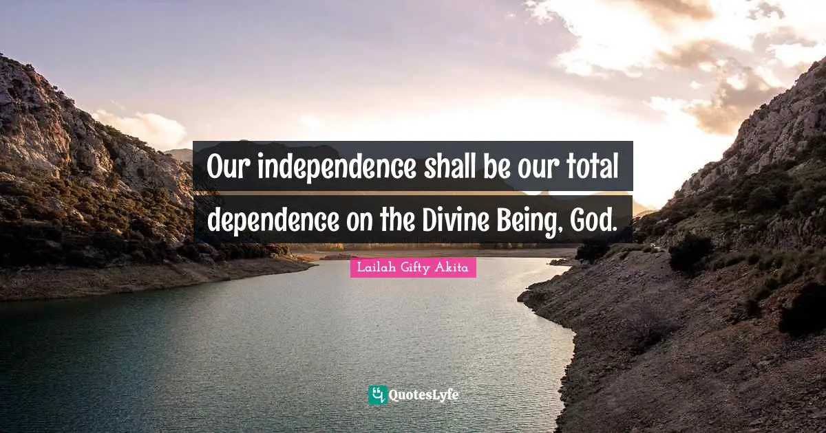 Our independence shall be our total dependence on the Divine Being, God.