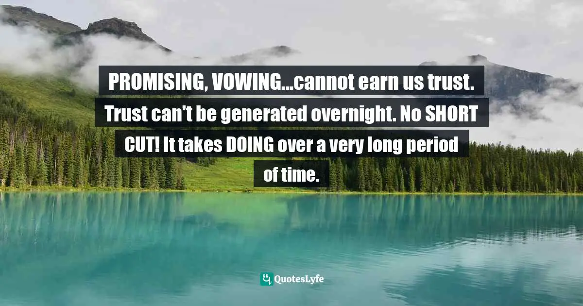 PROMISING, VOWING...cannot earn us trust. Trust can't be generated overnight. No SHORT CUT! It takes DOING over a very long period of time.