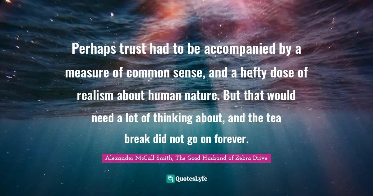Perhaps trust had to be accompanied by a measure of common sense, and a hefty dose of realism about human nature. But that would need a lot of thinking about, and the tea break did not go on forever.