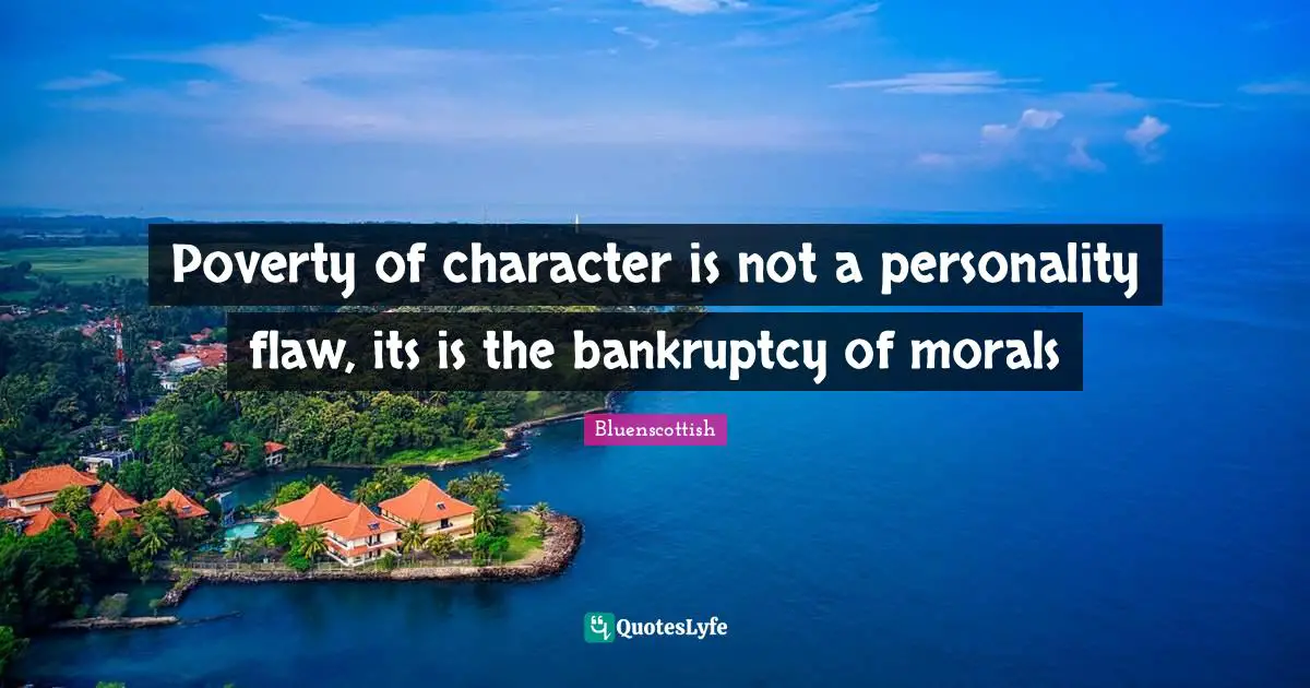Poverty of character is not a personality flaw, its is the bankruptcy of morals