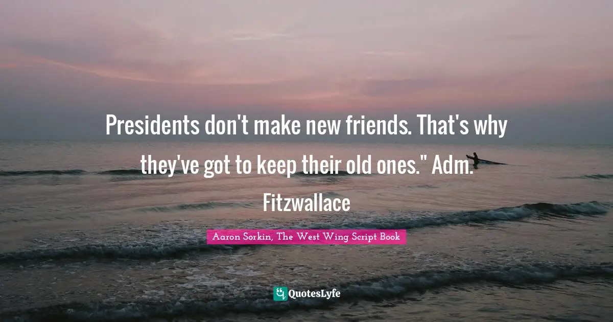 Presidents don't make new friends. That's why they've got to keep their old ones." Adm. Fitzwallace