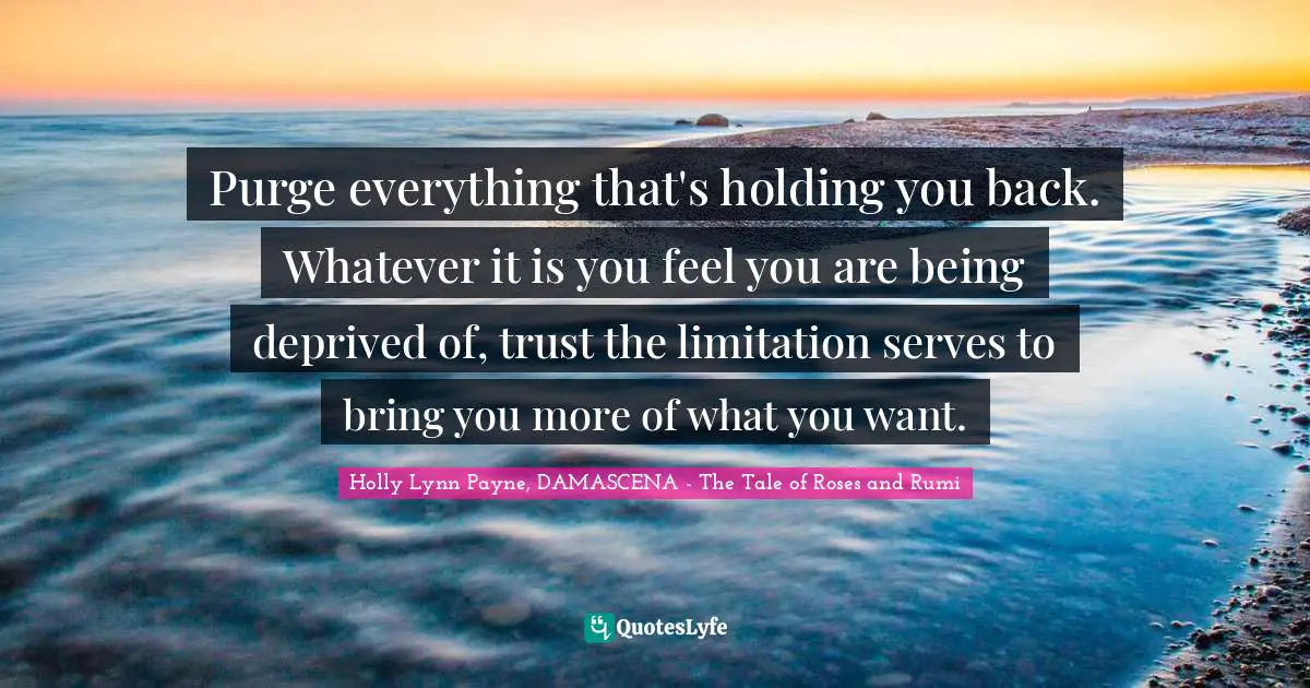 Purge everything that's holding you back. Whatever it is you feel you are being deprived of, trust the limitation serves to bring you more of what you want.