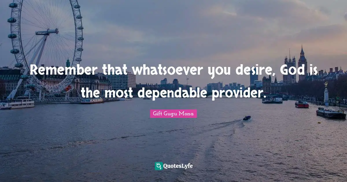 Remember that whatsoever you desire, God is the most dependable provider.