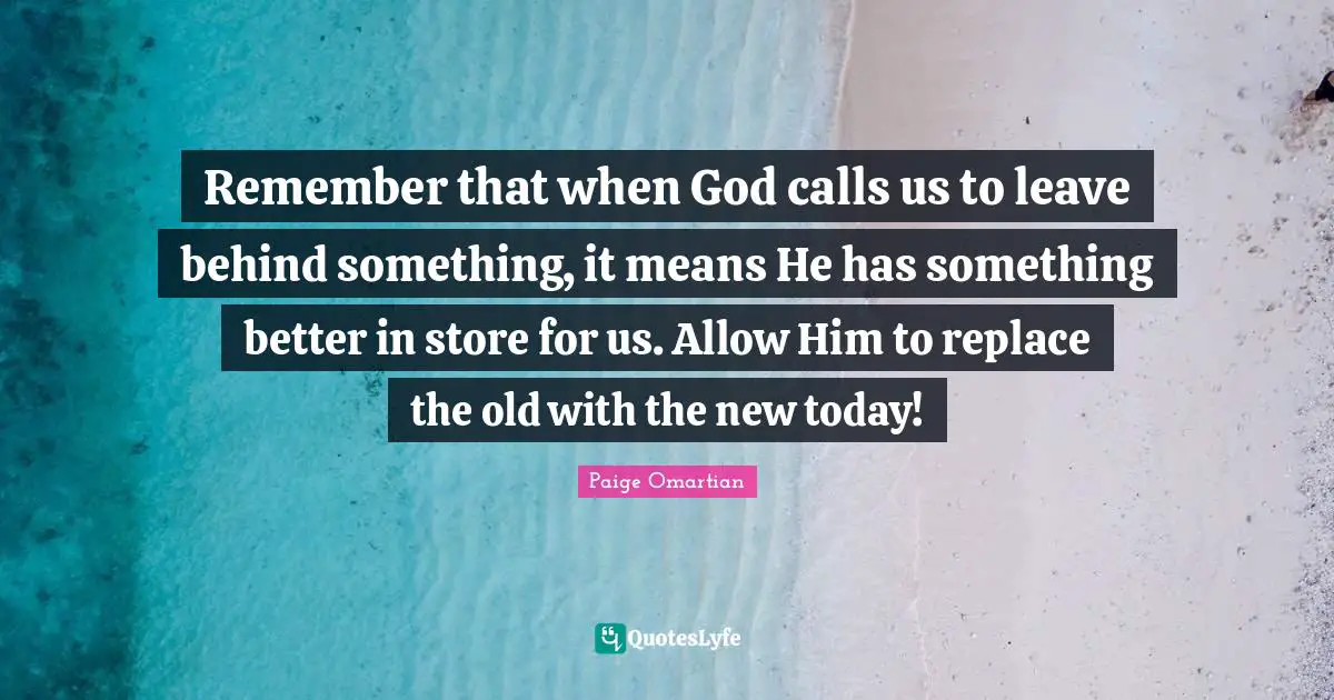 Remember that when God calls us to leave behind something, it means He has something better in store for us. Allow Him to replace the old with the new today!