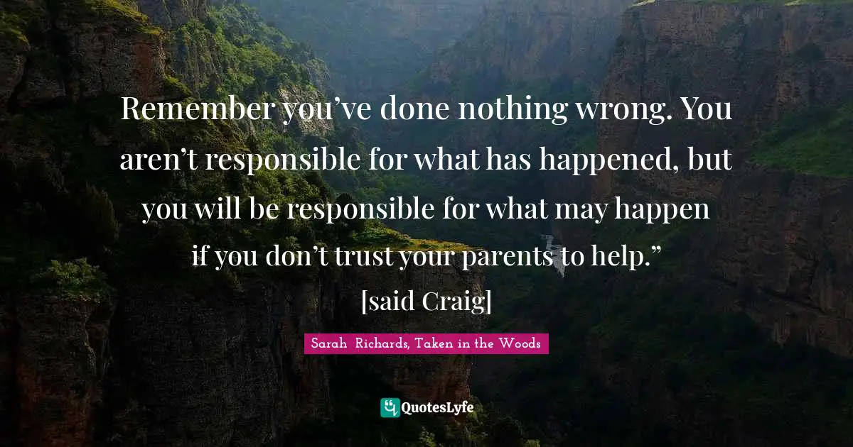 Remember you’ve done nothing wrong. You aren’t responsible for what has happened, but you will be responsible for what may happen if you don’t trust your parents to help.” [said Craig]