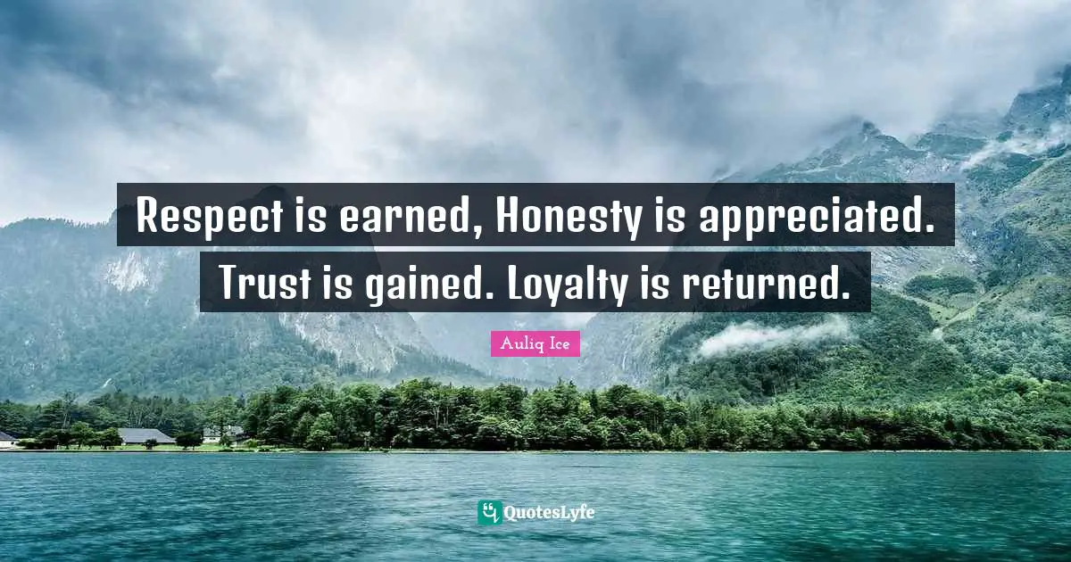 Respect is earned, Honesty is appreciated. Trust is gained. Loyalty is returned.