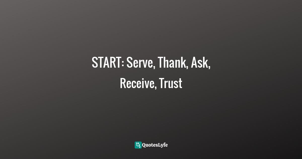 Richie Norton Quotes: "START: Serve, Thank, Ask, Receive, Trust"