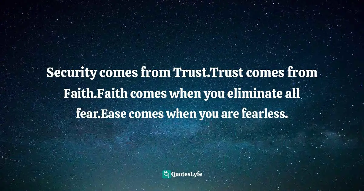 Brownell Landrum, Five Reasons Why Bad Things Happen: How to Turn Tragedies Into Triumph Quotes: Security comes from Trust.Trust comes from Faith.Faith comes when you eliminate all fear.Ease comes when you are fearless.