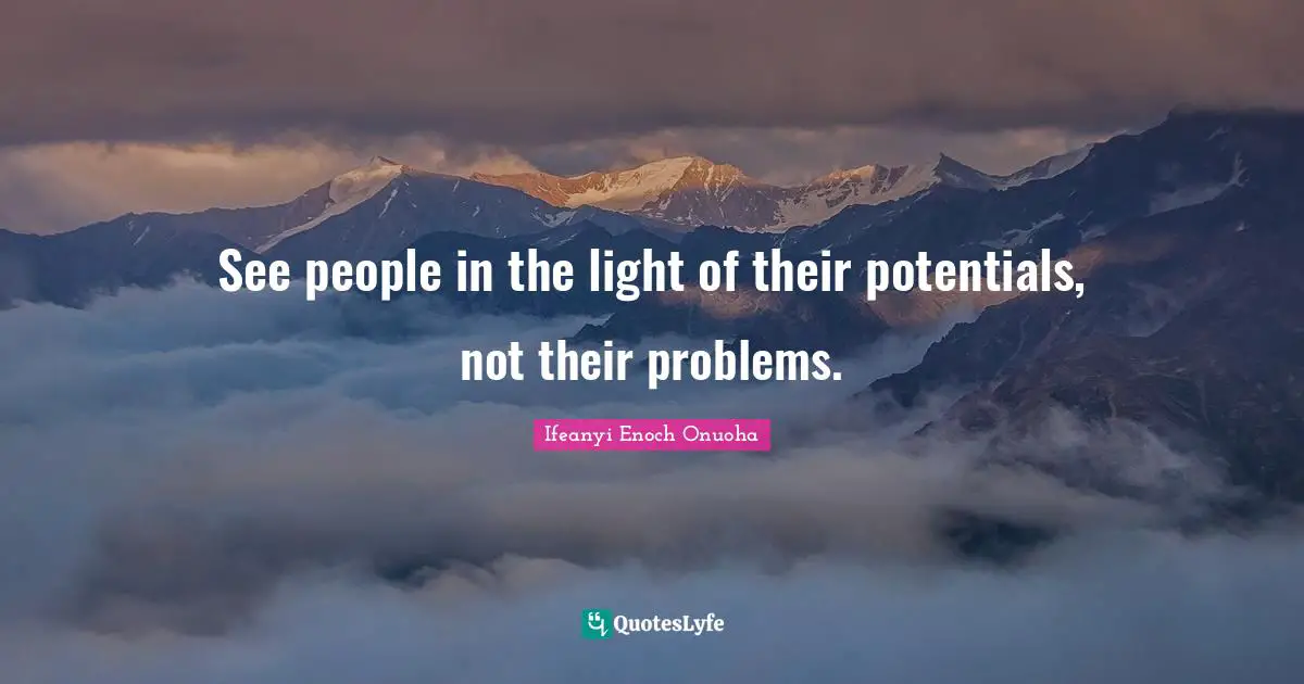 See people in the light of their potentials, not their problems.