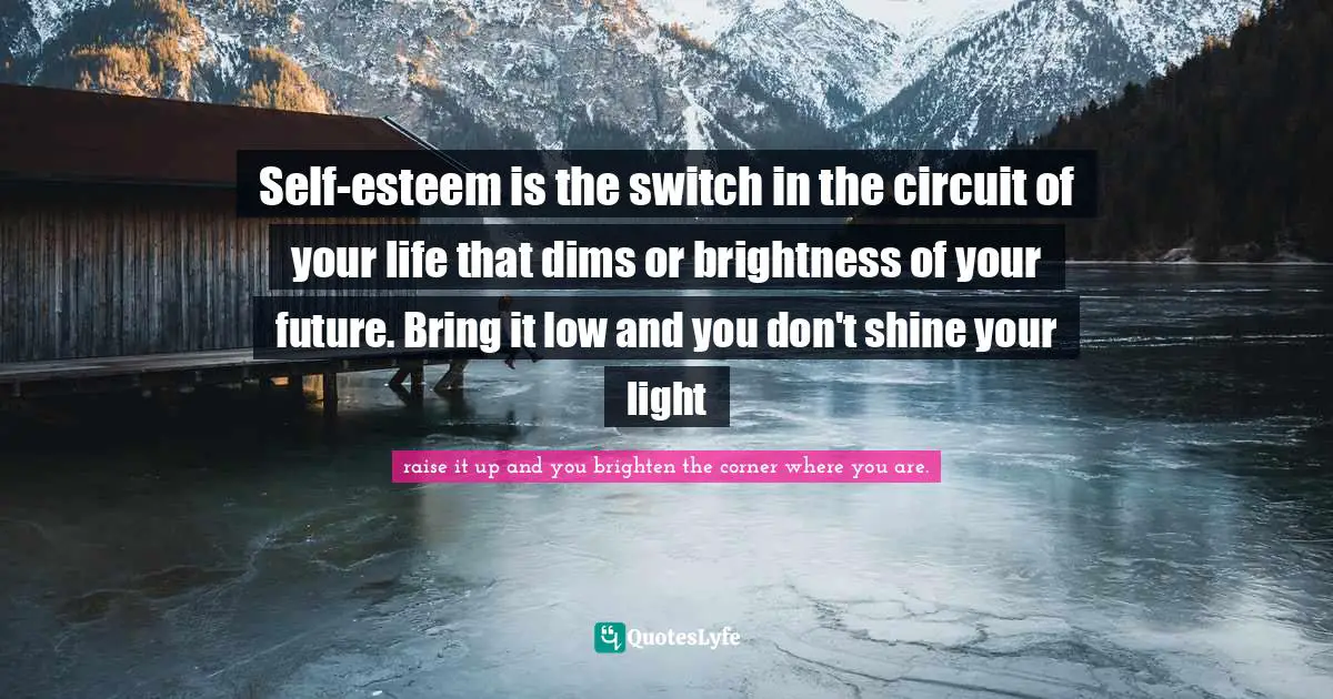 E.J.H. Corner Quotes: "Self-esteem is the switch in the circuit of your life that dims or brightness of your future. Bring it low and you don't shine your light"