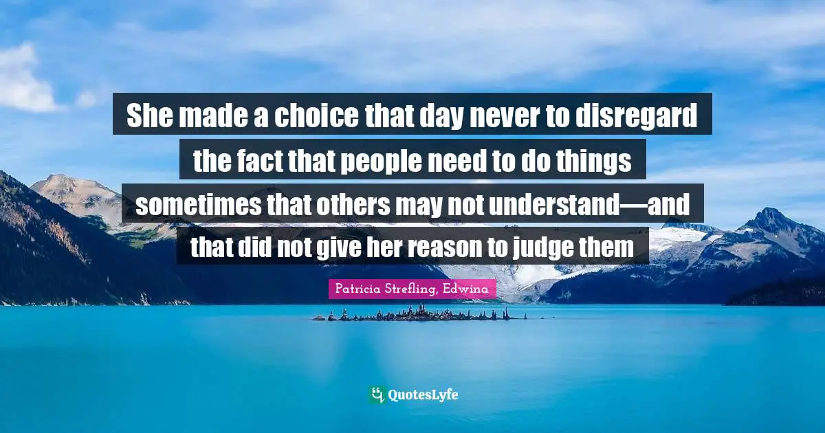 She made a choice that day never to disregard the fact that people need to do things sometimes that others may not understand—and that did not give her reason to judge them