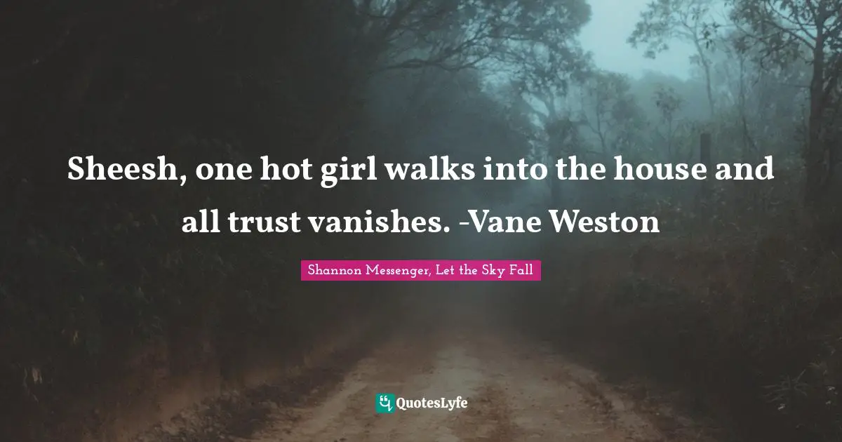 Sheesh, one hot girl walks into the house and all trust vanishes. -Vane Weston