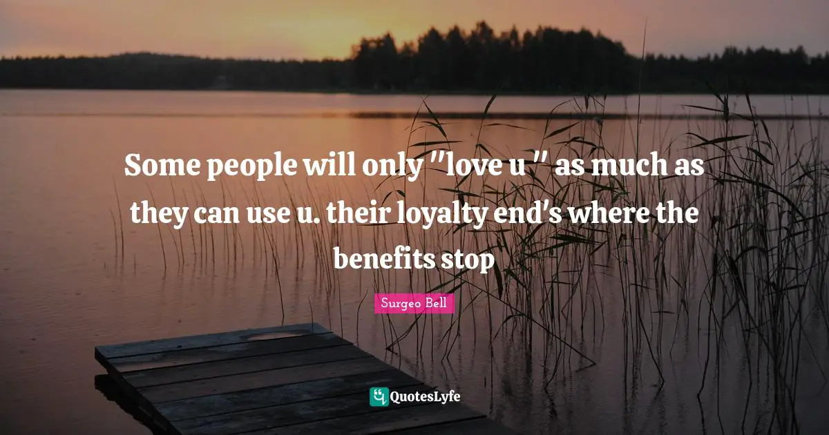 Some people will only "love u " as much as they can use u. their loyalty end's where the benefits stop