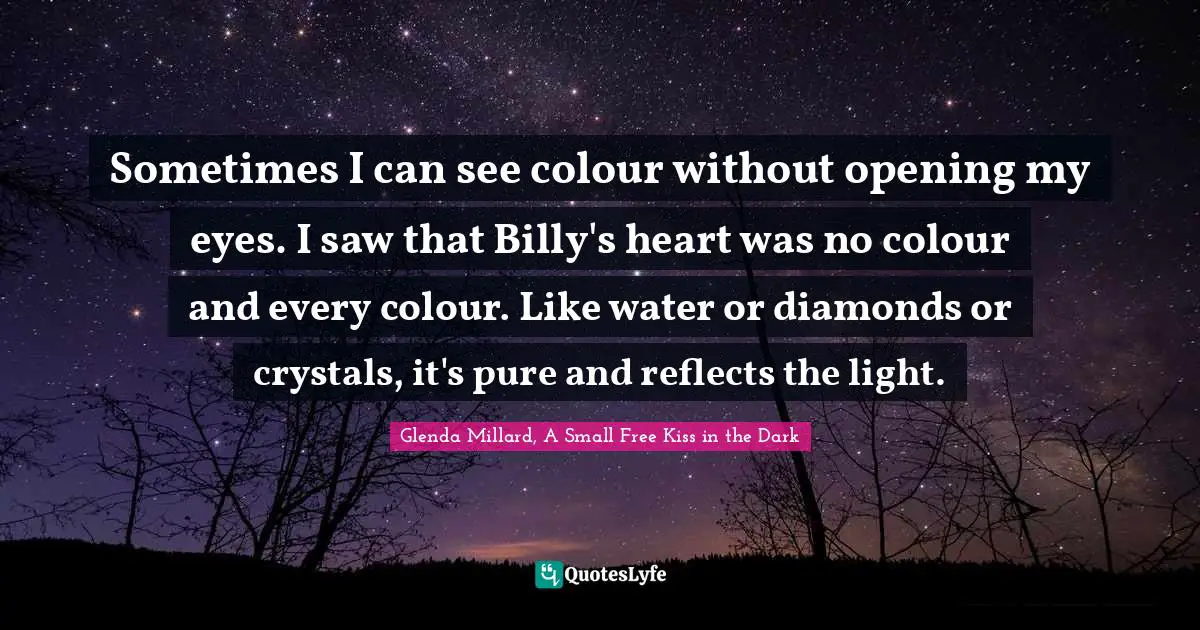 Sometimes I can see colour without opening my eyes. I saw that Billy's heart was no colour and every colour. Like water or diamonds or crystals, it's pure and reflects the light.