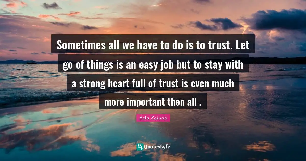 Sometimes all we have to do is to trust. Let go of things is an easy job but to stay with a strong heart full of trust is even much more important then all .
