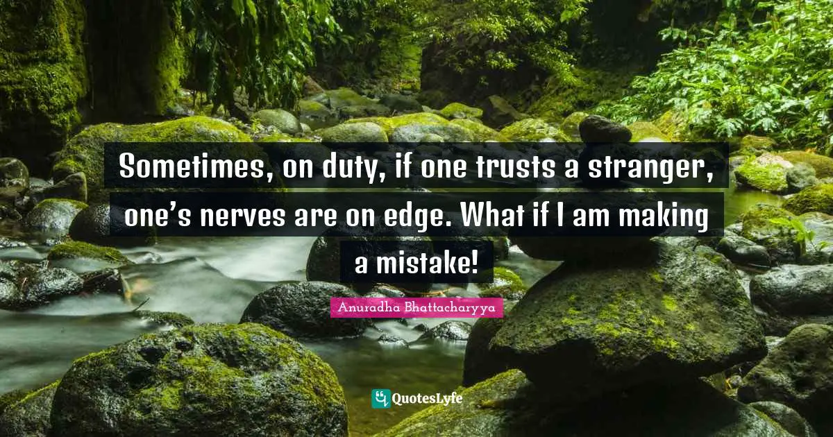 Anuradha Bhattacharyya Quotes: Sometimes, on duty, if one trusts a stranger, one’s nerves are on edge. What if I am making a mistake!