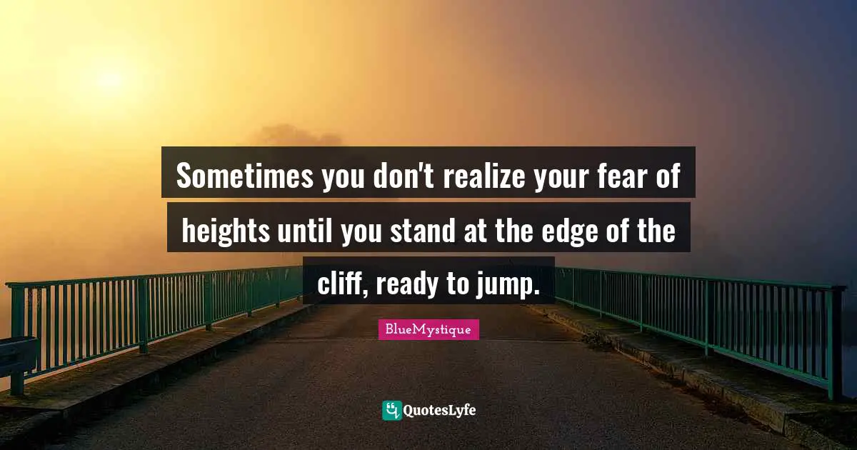 Sometimes you don't realize your fear of heights until you stand at the edge of the cliff, ready to jump.