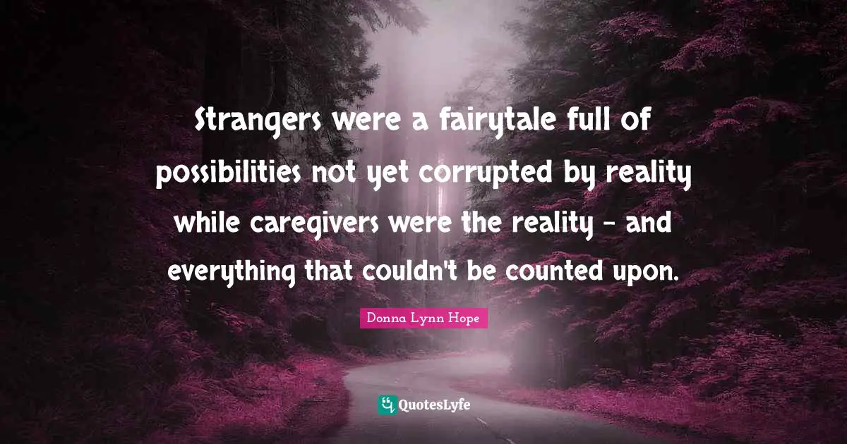 Strangers were a fairytale full of possibilities not yet corrupted by reality while caregivers were the reality – and everything that couldn't be counted upon.