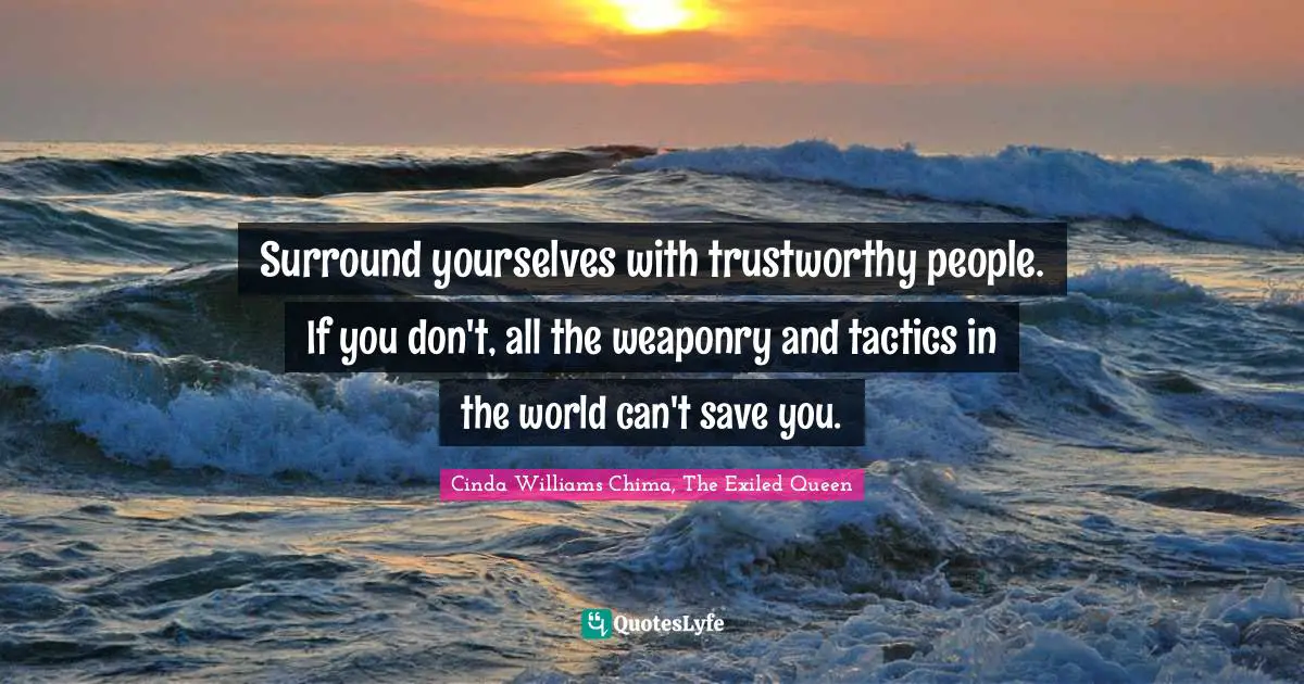 Surround yourselves with trustworthy people. If you don't, all the weaponry and tactics in the world can't save you.