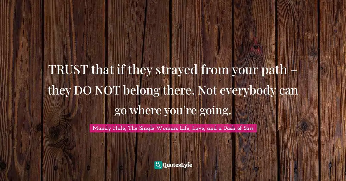 Journey In Life Quotes: "TRUST that if they strayed from your path – they DO NOT belong there. Not everybody can go where you’re going."
