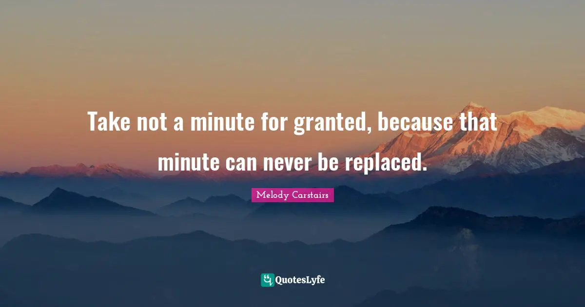 Take not a minute for granted, because that minute can never be replaced.