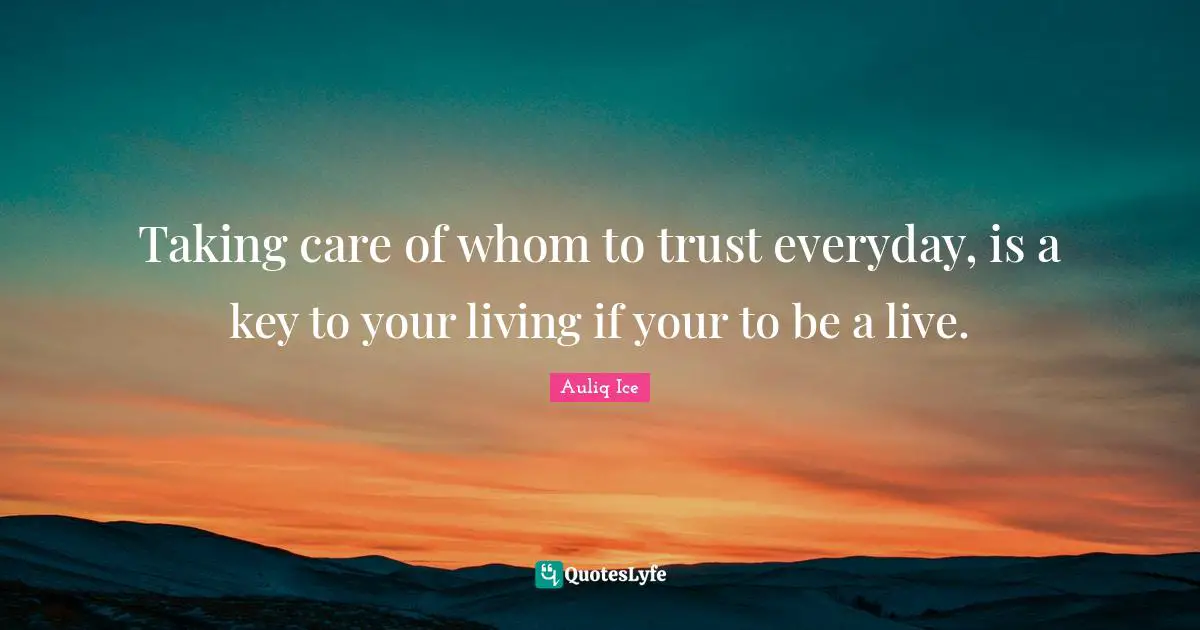 Taking care of whom to trust everyday, is a key to your living if your to be a live.